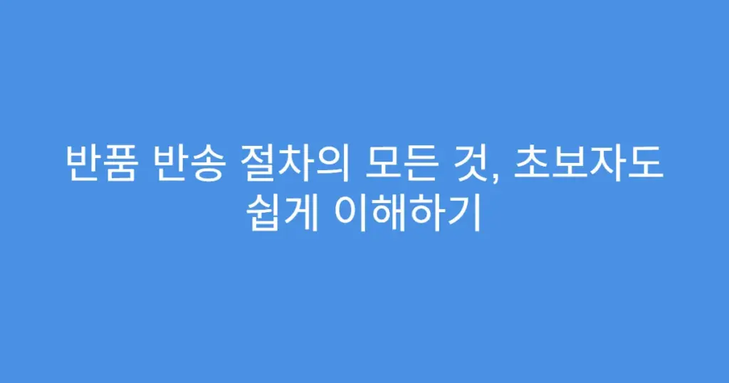 반품 반송 절차의 모든 것, 초보자도 쉽게 이해하기