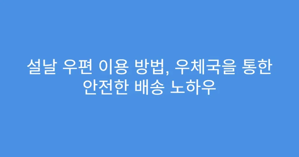 설날 우편 이용 방법, 우체국을 통한 안전한 배송 노하우
