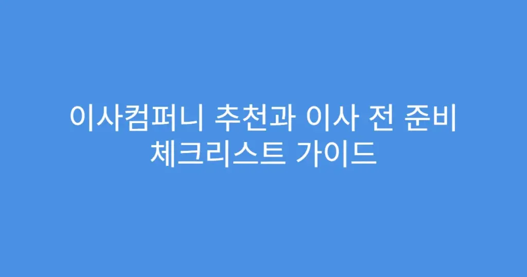 이사컴퍼니 추천과 이사 전 준비 체크리스트 가이드