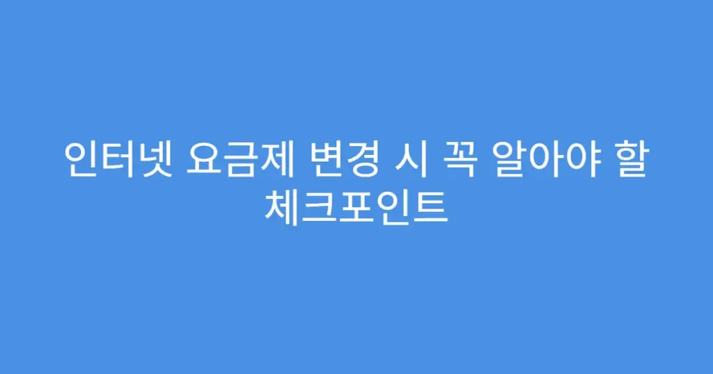 인터넷 요금제 변경 시 꼭 알아야 할 체크포인트