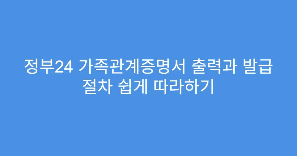 정부24 가족관계증명서 출력과 발급 절차 쉽게 따라하기